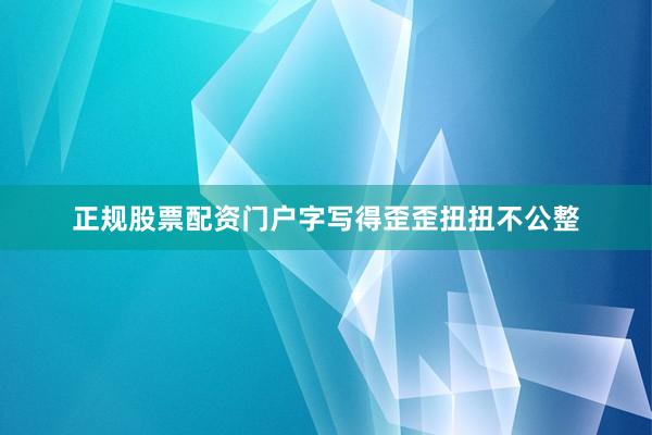 正规股票配资门户字写得歪歪扭扭不公整