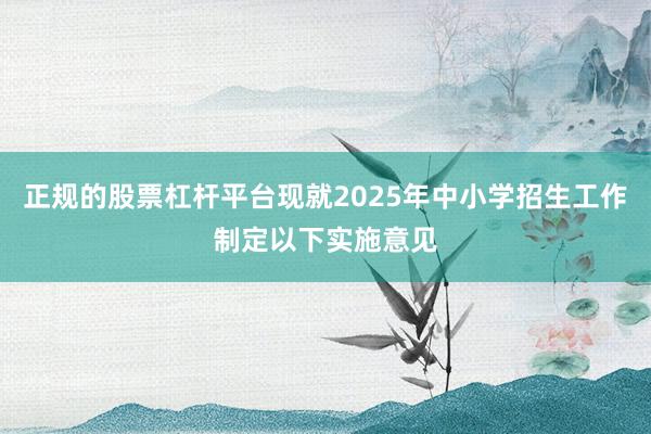 正规的股票杠杆平台现就2025年中小学招生工作制定以下实施意见