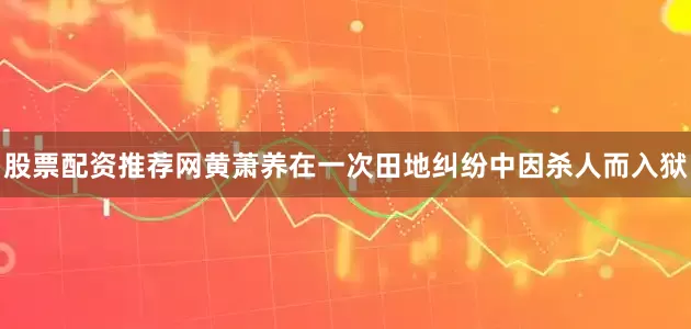 股票配资推荐网黄萧养在一次田地纠纷中因杀人而入狱