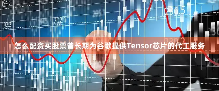 怎么配资买股票曾长期为谷歌提供Tensor芯片的代工服务