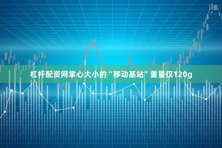 杠杆配资网掌心大小的“移动基站”重量仅120g