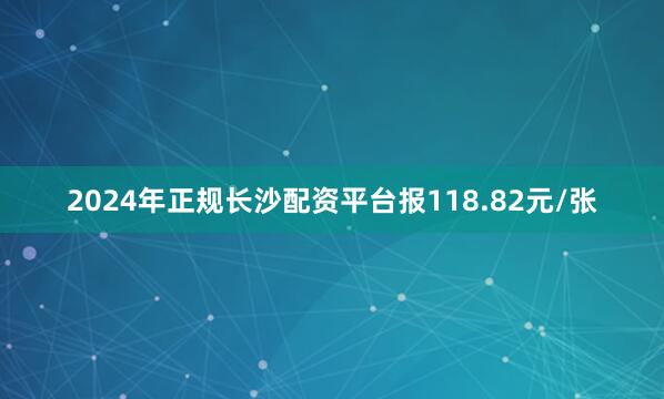 2024年正规长沙配资平台报118.82元/张