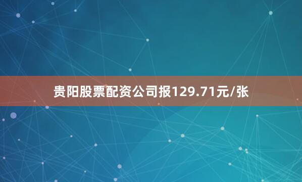 贵阳股票配资公司报129.71元/张
