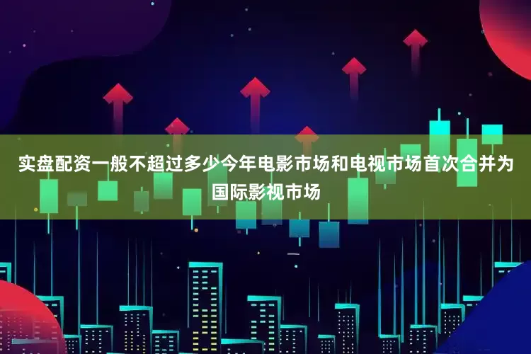 实盘配资一般不超过多少今年电影市场和电视市场首次合并为国际影视市场