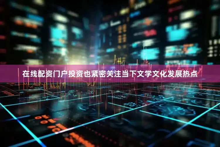 在线配资门户投资也紧密关注当下文学文化发展热点