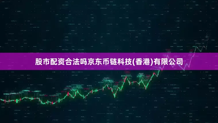 股市配资合法吗京东币链科技(香港)有限公司