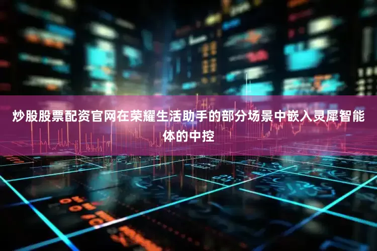 炒股股票配资官网在荣耀生活助手的部分场景中嵌入灵犀智能体的中控