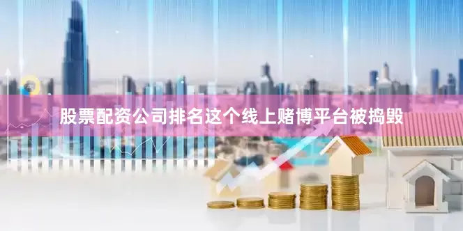 股票配资公司排名这个线上赌博平台被捣毁