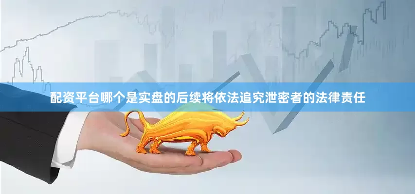 配资平台哪个是实盘的后续将依法追究泄密者的法律责任