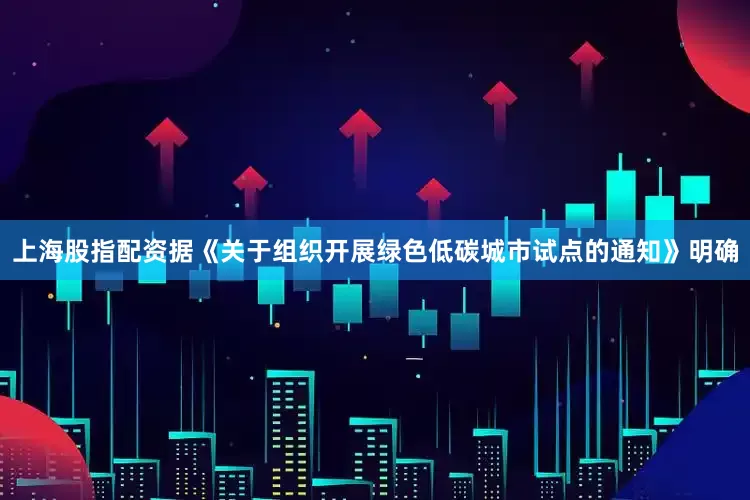 上海股指配资据《关于组织开展绿色低碳城市试点的通知》明确