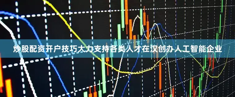 炒股配资开户技巧大力支持各类人才在汉创办人工智能企业