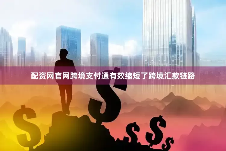 配资网官网跨境支付通有效缩短了跨境汇款链路