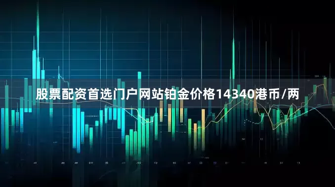 股票配资首选门户网站铂金价格14340港币/两