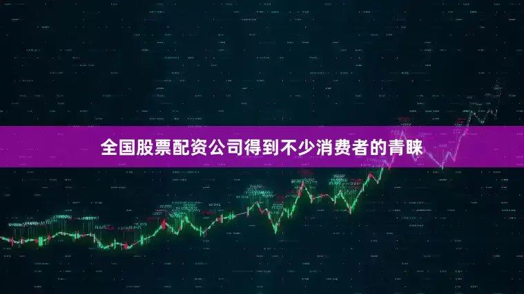 全国股票配资公司得到不少消费者的青睐