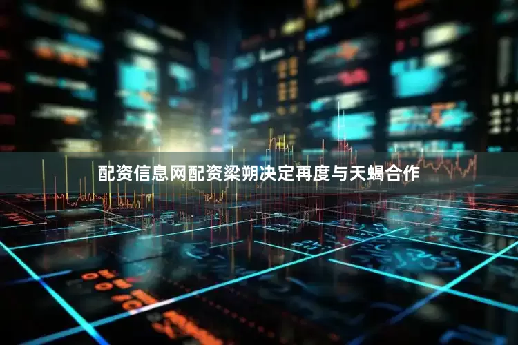 配资信息网配资梁朔决定再度与天蝎合作