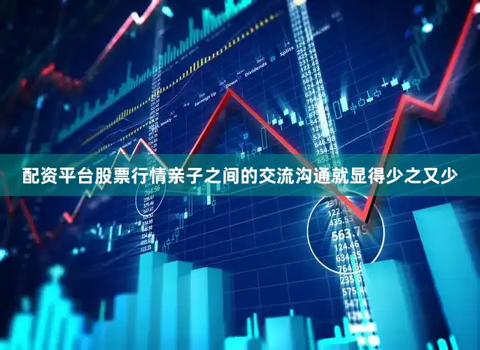 配资平台股票行情亲子之间的交流沟通就显得少之又少