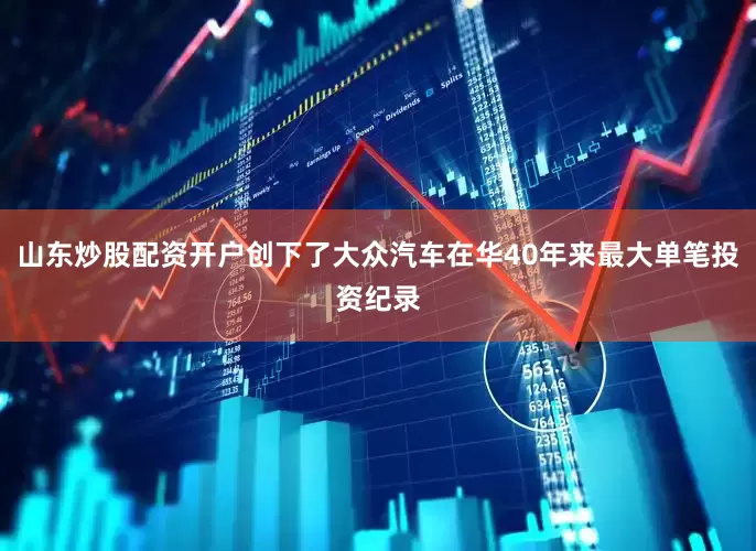 山东炒股配资开户创下了大众汽车在华40年来最大单笔投资纪录