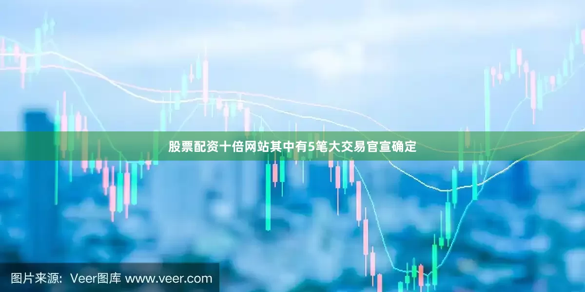 股票配资十倍网站其中有5笔大交易官宣确定