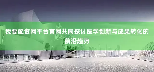 我要配资网平台官网共同探讨医学创新与成果转化的前沿趋势