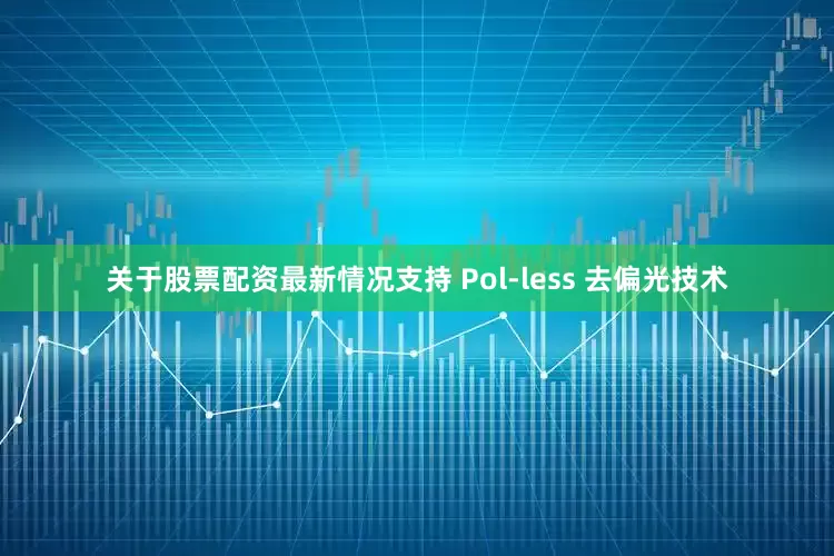 关于股票配资最新情况支持 Pol-less 去偏光技术