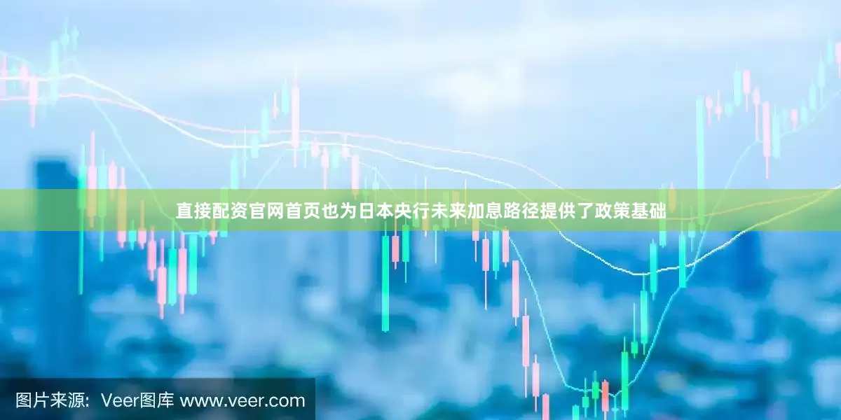 直接配资官网首页也为日本央行未来加息路径提供了政策基础