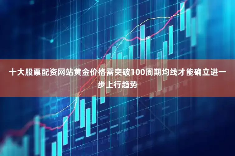 十大股票配资网站黄金价格需突破100周期均线才能确立进一步上行趋势
