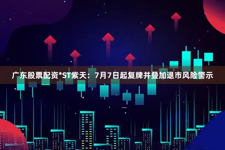 广东股票配资*ST紫天：7月7日起复牌并叠加退市风险警示