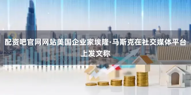 配资吧官网网站美国企业家埃隆·马斯克在社交媒体平台上发文称
