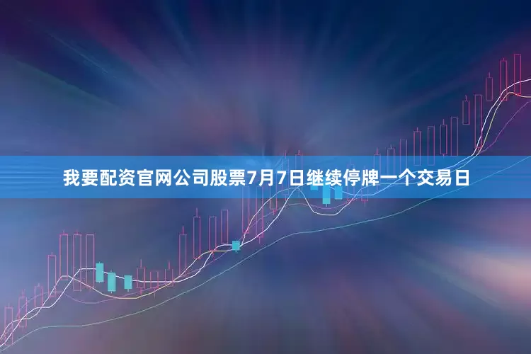 我要配资官网公司股票7月7日继续停牌一个交易日