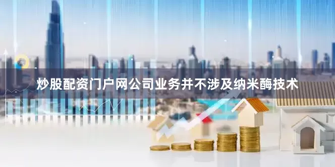 炒股配资门户网公司业务并不涉及纳米酶技术