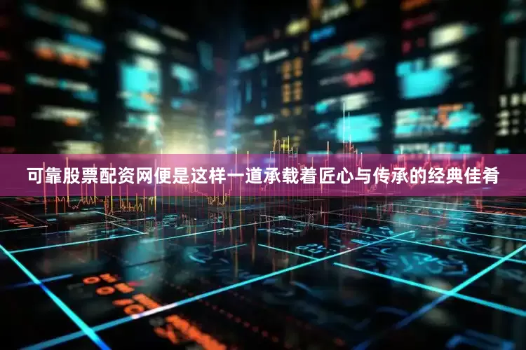 可靠股票配资网便是这样一道承载着匠心与传承的经典佳肴