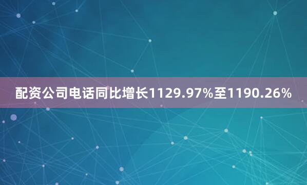 配资公司电话同比增长1129.97%至1190.26%