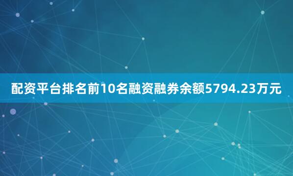 配资平台排名前10名融资融券余额5794.23万元