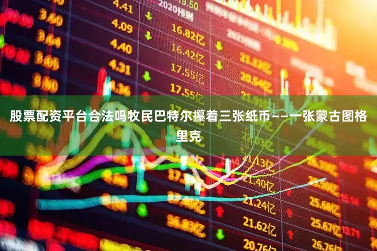 股票配资平台合法吗牧民巴特尔攥着三张纸币——一张蒙古图格里克