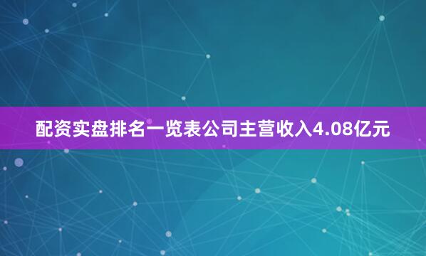 配资实盘排名一览表公司主营收入4.08亿元