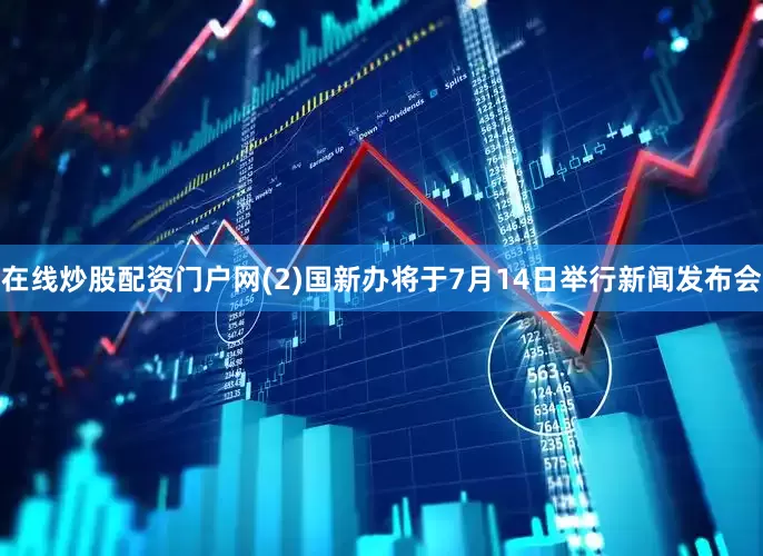 在线炒股配资门户网(2)国新办将于7月14日举行新闻发布会