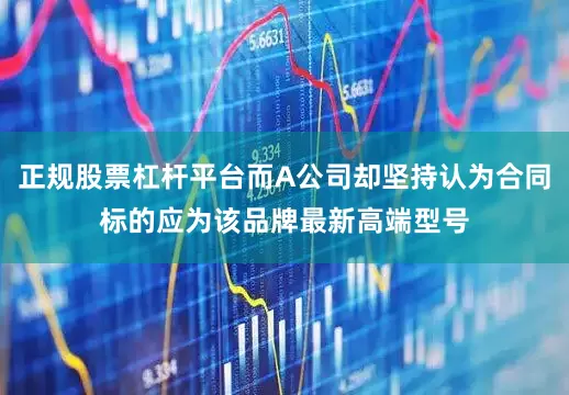 正规股票杠杆平台而A公司却坚持认为合同标的应为该品牌最新高端型号