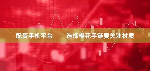 配资手机平台        选择樱花手链要关注材质