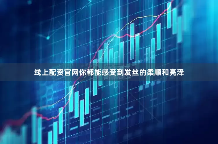 线上配资官网你都能感受到发丝的柔顺和亮泽