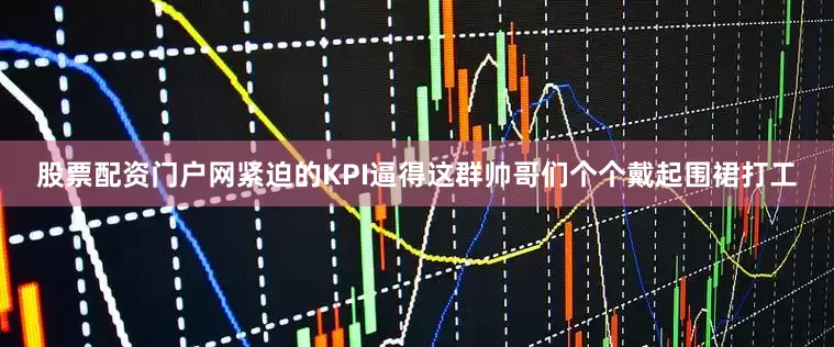 股票配资门户网紧迫的KPI逼得这群帅哥们个个戴起围裙打工