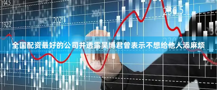 全国配资最好的公司并透露吴博君曾表示不想给他人添麻烦