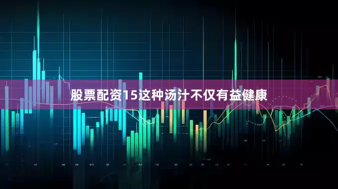 股票配资15这种汤汁不仅有益健康