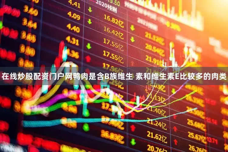 在线炒股配资门户网鸭肉是含B族维生 素和维生素E比较多的肉类
