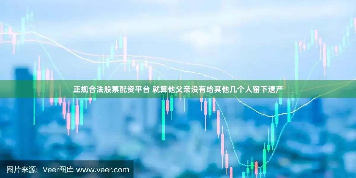 正规合法股票配资平台 就算他父亲没有给其他几个人留下遗产