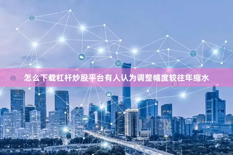 怎么下载杠杆炒股平台有人认为调整幅度较往年缩水