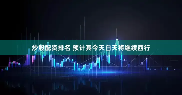 炒股配资排名 预计其今天白天将继续西行