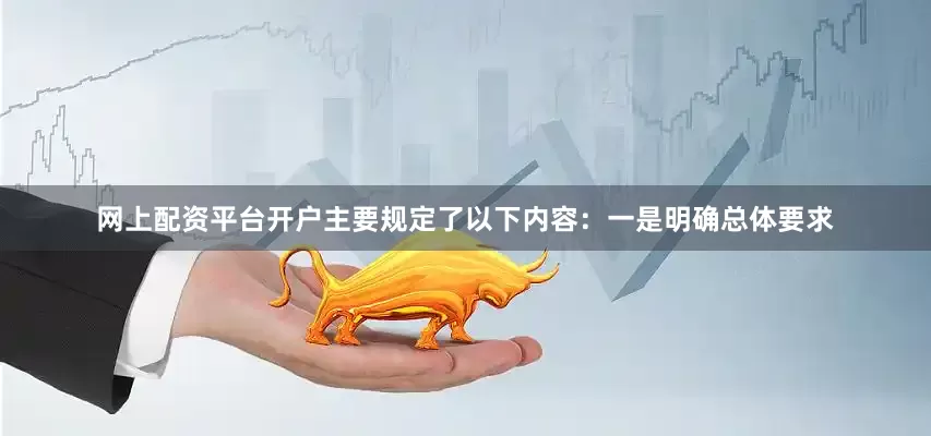 网上配资平台开户主要规定了以下内容：一是明确总体要求
