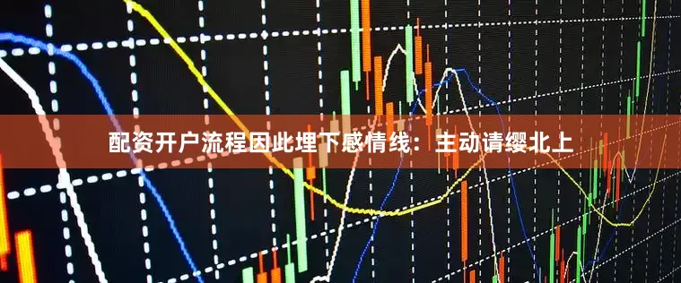 配资开户流程因此埋下感情线：主动请缨北上