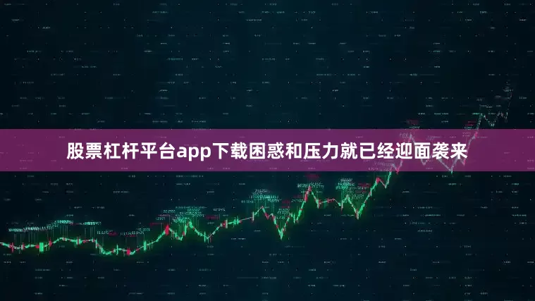 股票杠杆平台app下载困惑和压力就已经迎面袭来