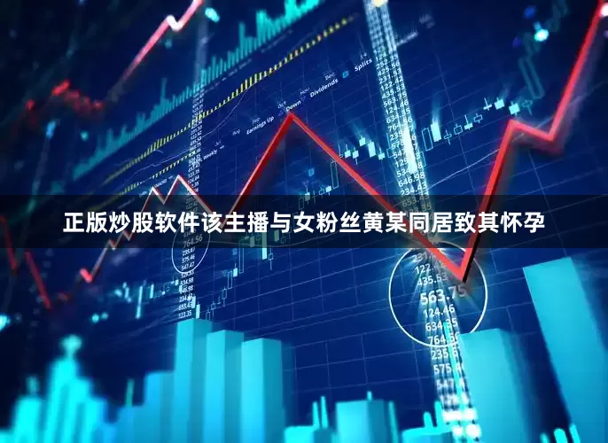 正版炒股软件该主播与女粉丝黄某同居致其怀孕